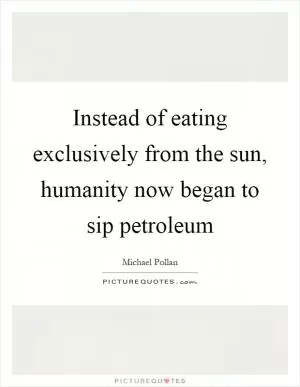 Instead of eating exclusively from the sun, humanity now began to sip petroleum Picture Quote #1