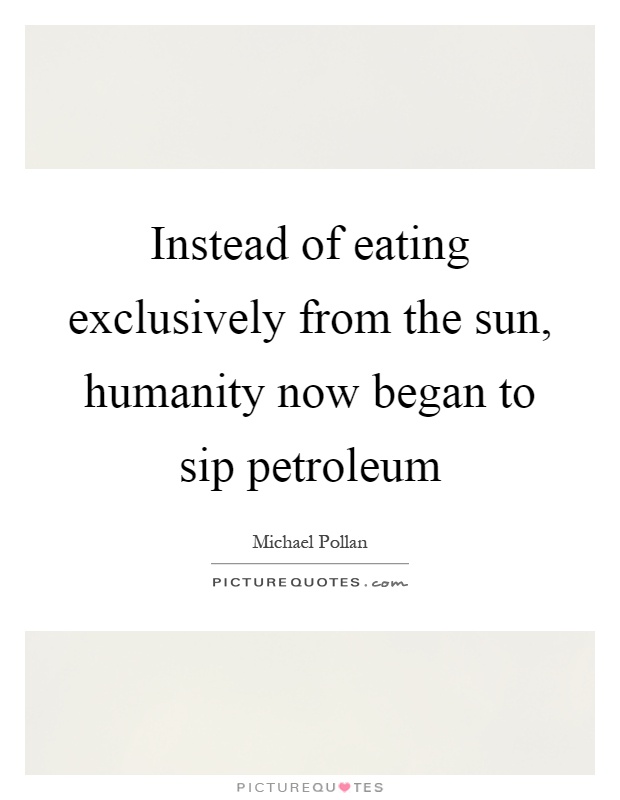 Instead of eating exclusively from the sun, humanity now began to sip petroleum Picture Quote #1