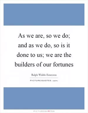 As we are, so we do; and as we do, so is it done to us; we are the builders of our fortunes Picture Quote #1