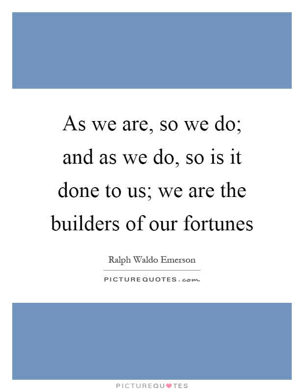 As we are, so we do; and as we do, so is it done to us; we are the builders of our fortunes Picture Quote #1