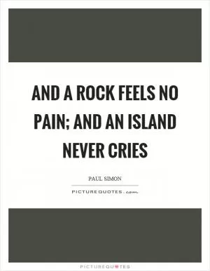 And a rock feels no pain; And an island never cries Picture Quote #1