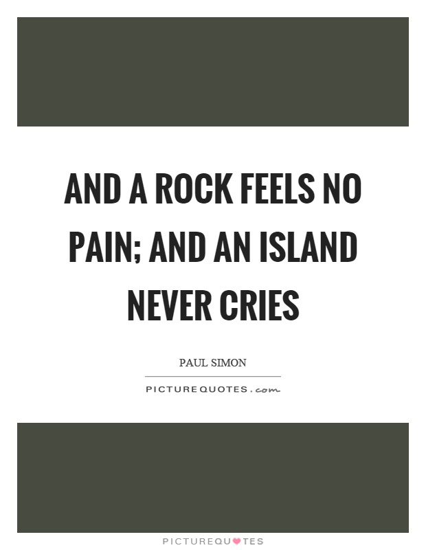 And a rock feels no pain; And an island never cries Picture Quote #1