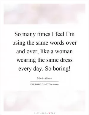 So many times I feel I’m using the same words over and over, like a woman wearing the same dress every day. So boring! Picture Quote #1