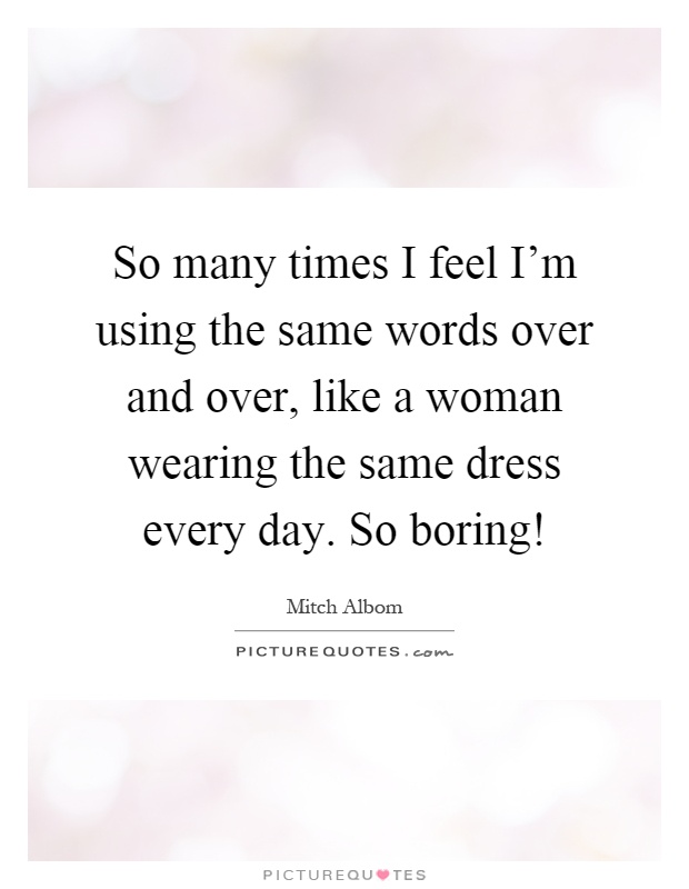 So many times I feel I'm using the same words over and over, like a woman wearing the same dress every day. So boring! Picture Quote #1