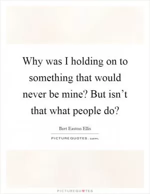 Why was I holding on to something that would never be mine? But isn’t that what people do? Picture Quote #1
