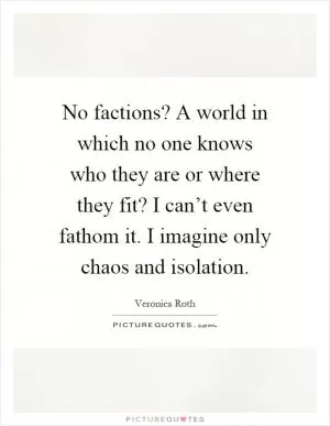 No factions? A world in which no one knows who they are or where they fit? I can’t even fathom it. I imagine only chaos and isolation Picture Quote #1