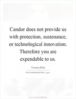 Candor does not provide us with protection, sustenance, or technological innovation. Therefore you are expendable to us Picture Quote #1
