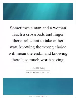Sometimes a man and a woman reach a crossroads and linger there, reluctant to take either way, knowing the wrong choice will mean the end... and knowing there’s so much worth saving Picture Quote #1