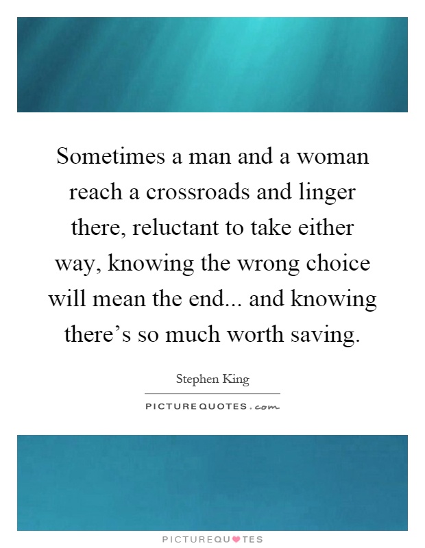 Sometimes a man and a woman reach a crossroads and linger there, reluctant to take either way, knowing the wrong choice will mean the end... and knowing there's so much worth saving Picture Quote #1