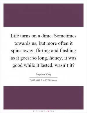 Life turns on a dime. Sometimes towards us, but more often it spins away, flirting and flashing as it goes: so long, honey, it was good while it lasted, wasn’t it? Picture Quote #1