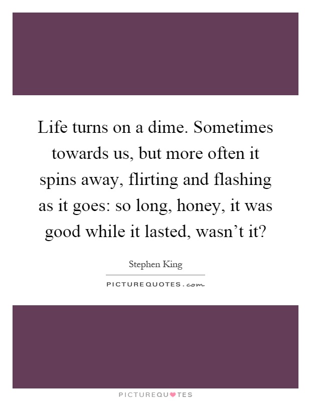 Life turns on a dime. Sometimes towards us, but more often it spins away, flirting and flashing as it goes: so long, honey, it was good while it lasted, wasn't it? Picture Quote #1
