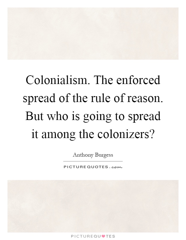 Colonialism. The enforced spread of the rule of reason. But who is going to spread it among the colonizers? Picture Quote #1