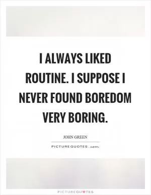 I always liked routine. I suppose I never found boredom very boring Picture Quote #1