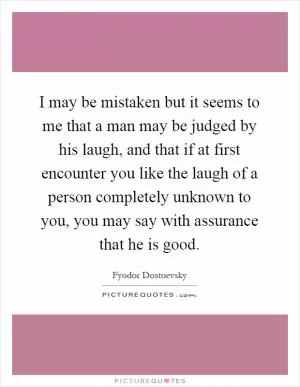 I may be mistaken but it seems to me that a man may be judged by his laugh, and that if at first encounter you like the laugh of a person completely unknown to you, you may say with assurance that he is good Picture Quote #1