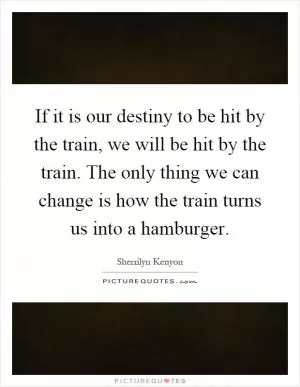 If it is our destiny to be hit by the train, we will be hit by the train. The only thing we can change is how the train turns us into a hamburger Picture Quote #1