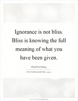 Ignorance is not bliss. Bliss is knowing the full meaning of what you have been given Picture Quote #1