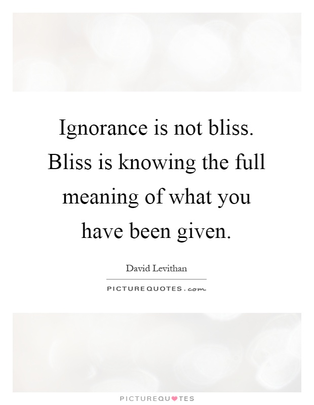 Ignorance is not bliss. Bliss is knowing the full meaning of what you have been given Picture Quote #1