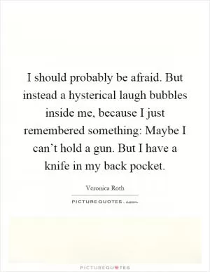 I should probably be afraid. But instead a hysterical laugh bubbles inside me, because I just remembered something: Maybe I can’t hold a gun. But I have a knife in my back pocket Picture Quote #1