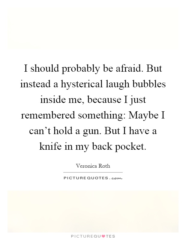 I should probably be afraid. But instead a hysterical laugh bubbles inside me, because I just remembered something: Maybe I can't hold a gun. But I have a knife in my back pocket Picture Quote #1
