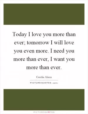Today I love you more than ever; tomorrow I will love you even more. I need you more than ever, I want you more than ever Picture Quote #1