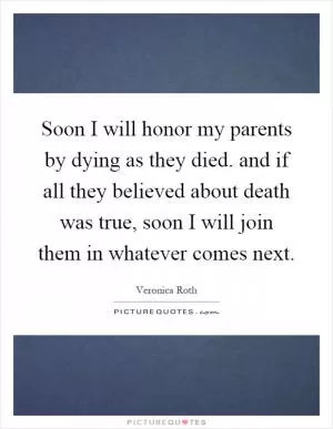 Soon I will honor my parents by dying as they died. and if all they believed about death was true, soon I will join them in whatever comes next Picture Quote #1