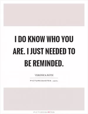 I do know who you are. I just needed to be reminded Picture Quote #1