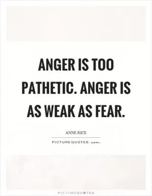 Anger is too pathetic. Anger is as weak as fear Picture Quote #1