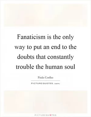 Fanaticism is the only way to put an end to the doubts that constantly trouble the human soul Picture Quote #1