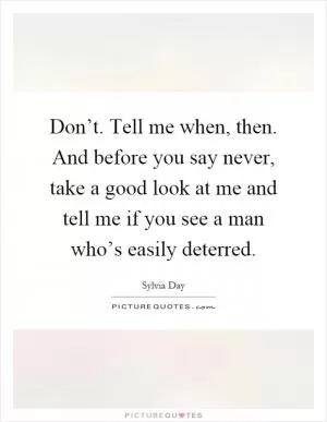 Don’t. Tell me when, then. And before you say never, take a good look at me and tell me if you see a man who’s easily deterred Picture Quote #1