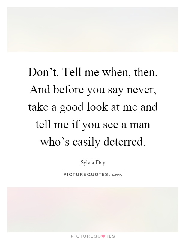 Don't. Tell me when, then. And before you say never, take a good look at me and tell me if you see a man who's easily deterred Picture Quote #1