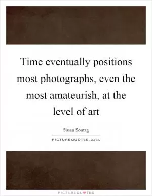 Time eventually positions most photographs, even the most amateurish, at the level of art Picture Quote #1