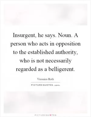 Insurgent, he says. Noun. A person who acts in opposition to the established authority, who is not necessarily regarded as a belligerent Picture Quote #1