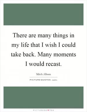 There are many things in my life that I wish I could take back. Many moments I would recast Picture Quote #1