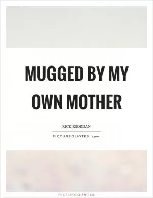 Mugged by my own mother Picture Quote #1