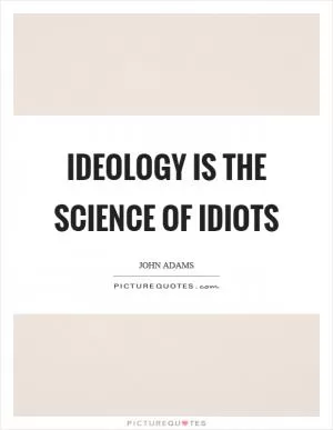 Ideology is the science of idiots Picture Quote #1