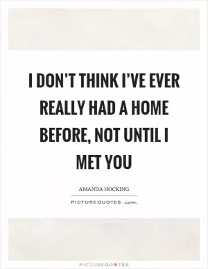 I don’t think I’ve ever really had a home before, not until I met you Picture Quote #1