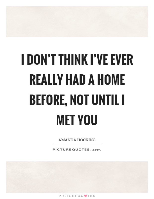 I don't think I've ever really had a home before, not until I met you Picture Quote #1