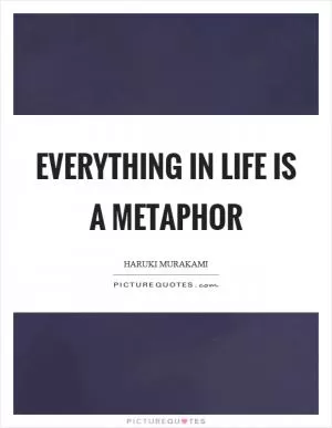 Everything in life is a metaphor Picture Quote #1