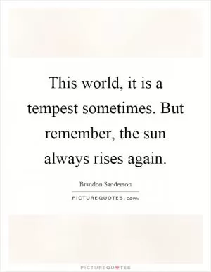 This world, it is a tempest sometimes. But remember, the sun always rises again Picture Quote #1