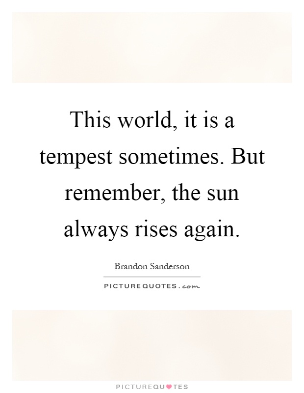 This world, it is a tempest sometimes. But remember, the sun always rises again Picture Quote #1