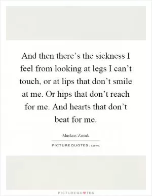 And then there’s the sickness I feel from looking at legs I can’t touch, or at lips that don’t smile at me. Or hips that don’t reach for me. And hearts that don’t beat for me Picture Quote #1
