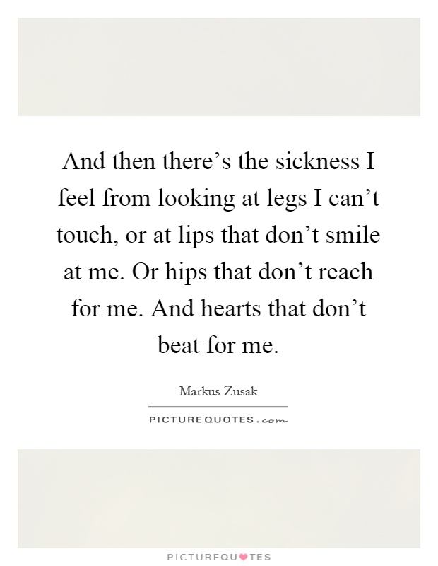 And then there's the sickness I feel from looking at legs I can't touch, or at lips that don't smile at me. Or hips that don't reach for me. And hearts that don't beat for me Picture Quote #1