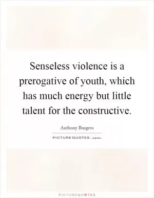 Senseless violence is a prerogative of youth, which has much energy but little talent for the constructive Picture Quote #1