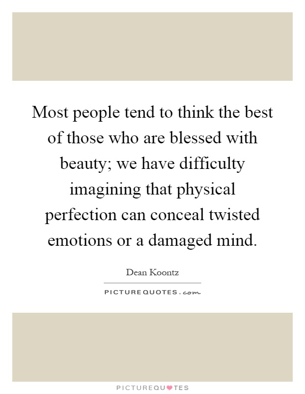 Most people tend to think the best of those who are blessed with beauty; we have difficulty imagining that physical perfection can conceal twisted emotions or a damaged mind Picture Quote #1