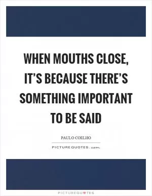 When mouths close, it’s because there’s something important to be said Picture Quote #1