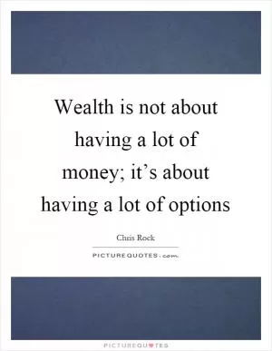 Wealth is not about having a lot of money; it’s about having a lot of options Picture Quote #1