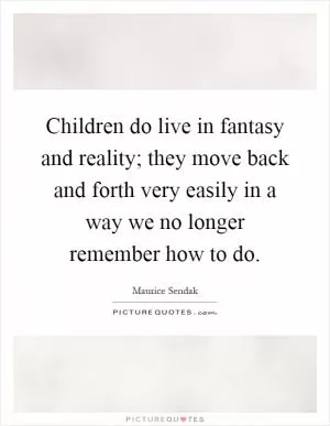 Children do live in fantasy and reality; they move back and forth very easily in a way we no longer remember how to do Picture Quote #1