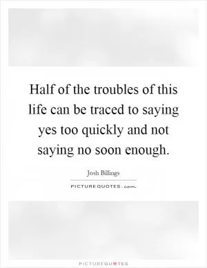 Half of the troubles of this life can be traced to saying yes too quickly and not saying no soon enough Picture Quote #1