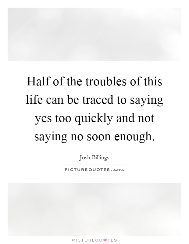 Half of the troubles of this life can be traced to saying yes too quickly and not saying no soon enough Picture Quote #1