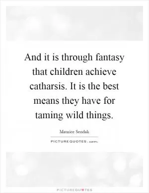 And it is through fantasy that children achieve catharsis. It is the best means they have for taming wild things Picture Quote #1